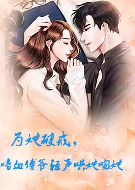 為她破戒，嗜血傅爺輕聲哄她吻她(全集)